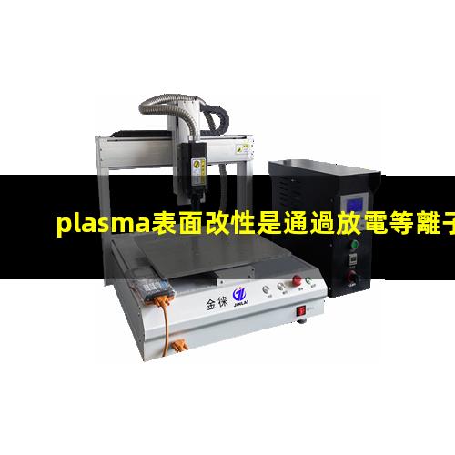 plasma表面改性是通過放電等離子體優(yōu)化材料表面結(jié)構(gòu)