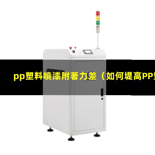pp塑料噴漆附著力差（如何堤高PP塑料附著力）