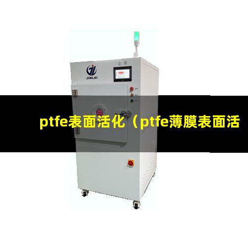 ptfe表面活化（ptfe薄膜表面活化處理）