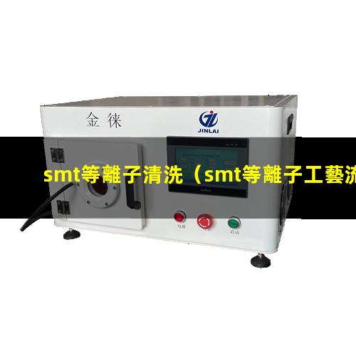 smt等離子清洗（smt等離子工藝流程）smt等離子體刻蝕機