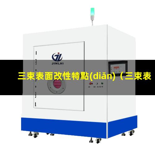 三束表面改性特點(diǎn)（三束表面改性技術(shù)名詞解釋）
