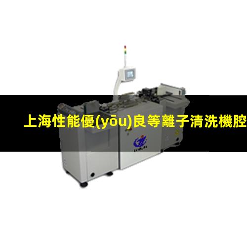 上海性能優(yōu)良等離子清洗機腔體規(guī)格齊全