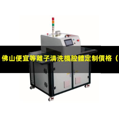 佛山便宜等離子清洗機腔體定制價格