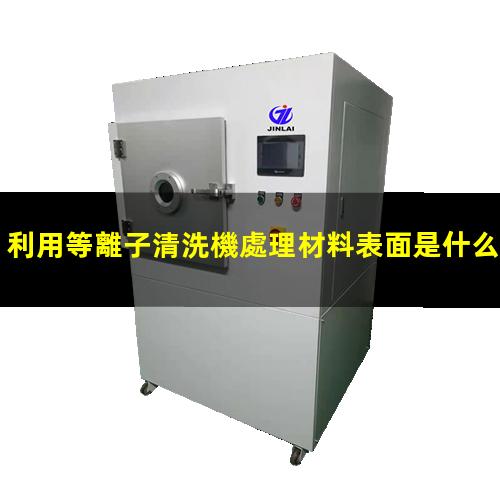 利用等離子清洗機處理材料表面是什么機理