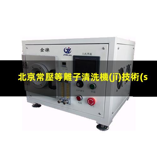 北京常壓等離子清洗機(jī)技術(shù)特點(diǎn)
