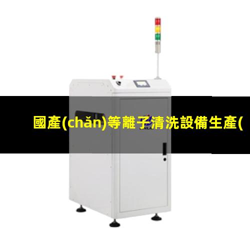 國產(chǎn)等離子清洗設備生產(chǎn)