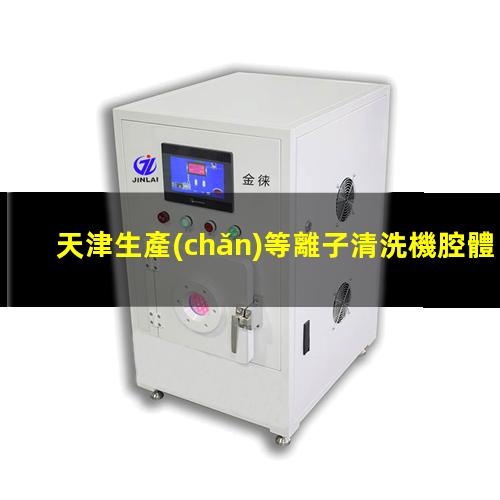 天津生產(chǎn)等離子清洗機腔體銷售電話