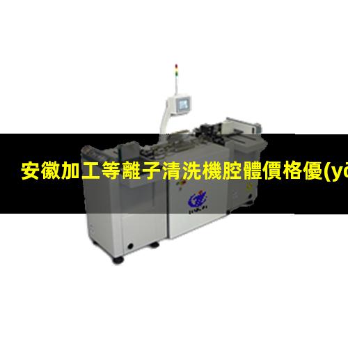 安徽加工等離子清洗機腔體價格優(yōu)惠