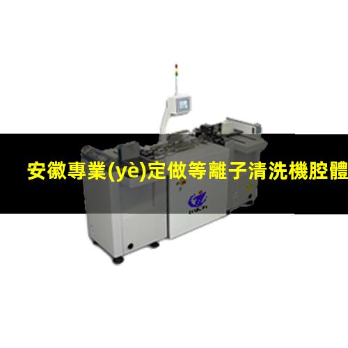 安徽專業(yè)定做等離子清洗機腔體規(guī)格齊全