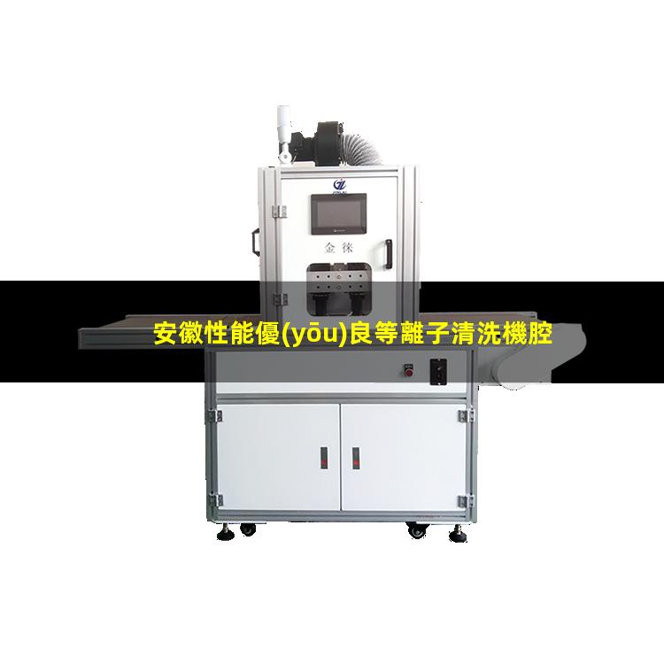 安徽性能優(yōu)良等離子清洗機腔體價格優(yōu)惠