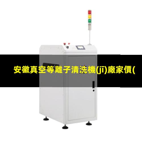 安徽真空等離子清洗機(jī)廠家價(jià)格