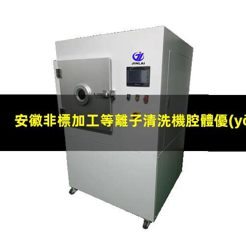 安徽非標加工等離子清洗機腔體優(yōu)質(zhì)服務(wù)