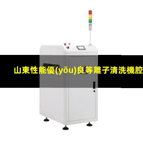 山東性能優(yōu)良等離子清洗機腔體現(xiàn)貨