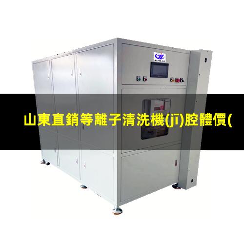 山東直銷等離子清洗機(jī)腔體價(jià)格合理