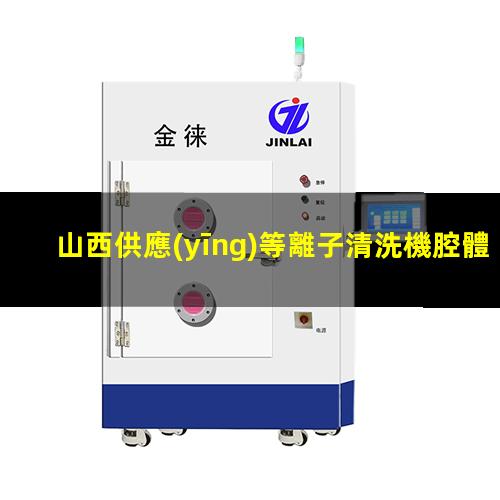 山西供應(yīng)等離子清洗機腔體優(yōu)質(zhì)服務(wù)