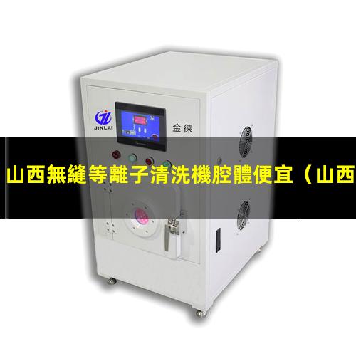 山西無縫等離子清洗機腔體便宜