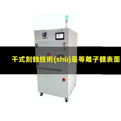 干式刻蝕技術(shù)是等離子體表面處理器的刻蝕工藝