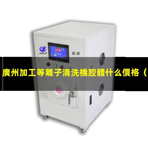 廣州加工等離子清洗機腔體什么價格