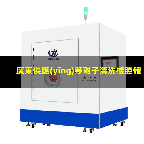 廣東供應(yīng)等離子清洗機腔體性價比高