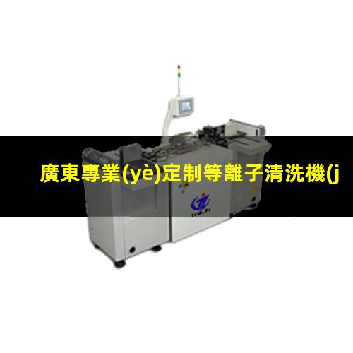 廣東專業(yè)定制等離子清洗機(jī)腔體優(yōu)質(zhì)服務(wù)