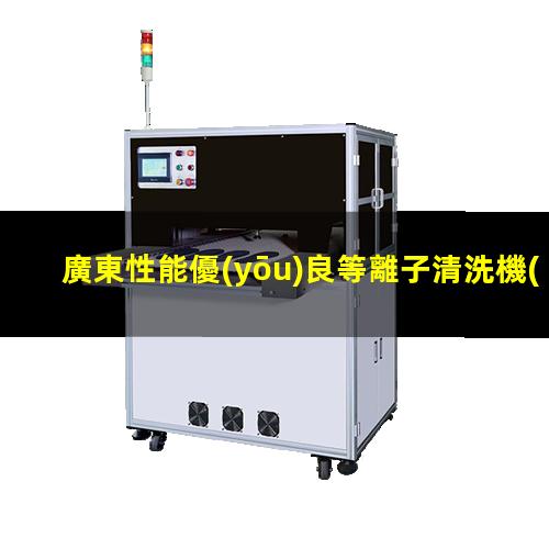 廣東性能優(yōu)良等離子清洗機(jī)腔體銷售廠家