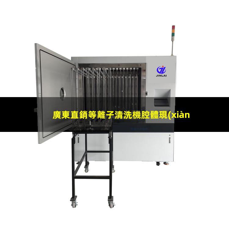 廣東直銷等離子清洗機腔體現(xiàn)貨