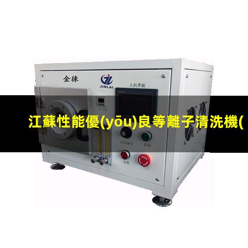 江蘇性能優(yōu)良等離子清洗機(jī)腔體價格優(yōu)惠