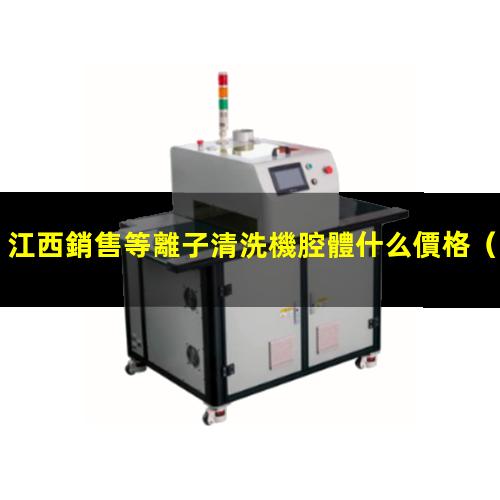 江西銷售等離子清洗機腔體什么價格