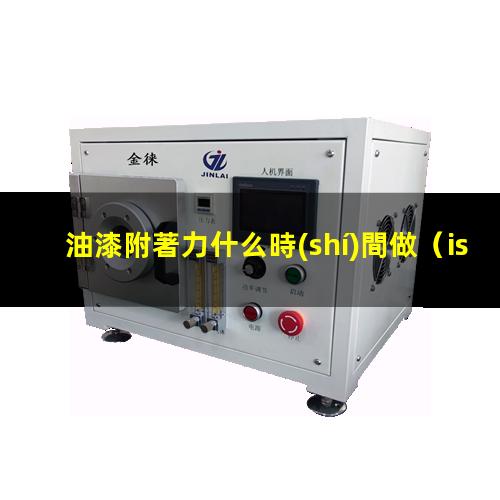 油漆附著力什么時(shí)間做（iso油漆附著力檢測(cè)標(biāo)準(zhǔn)）
