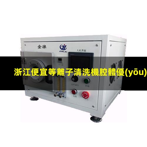 浙江便宜等離子清洗機腔體優(yōu)選企業(yè)