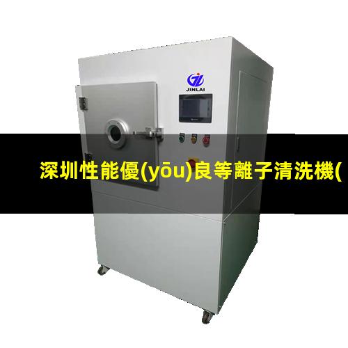 深圳性能優(yōu)良等離子清洗機(jī)腔體價格合理