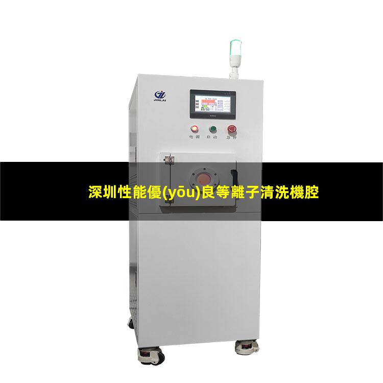 深圳性能優(yōu)良等離子清洗機腔體什么價格