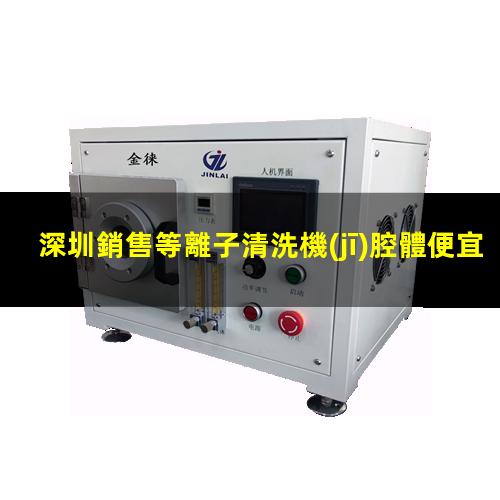 深圳銷售等離子清洗機(jī)腔體便宜