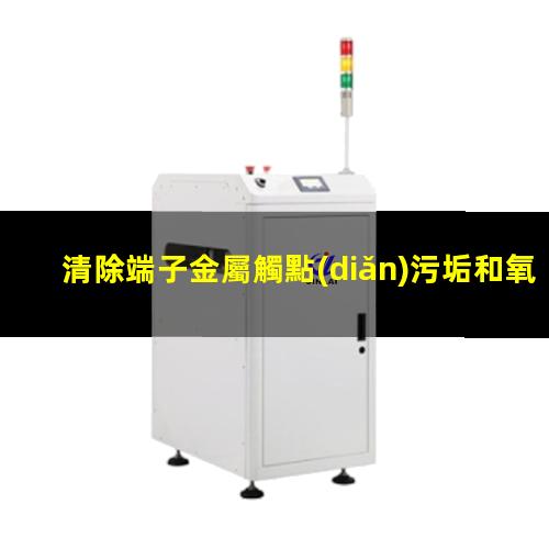 端子金屬觸點(diǎn)等離子處理原理 清除端子金屬觸點(diǎn)污垢和氧化物