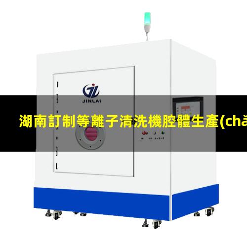 湖南訂制等離子清洗機腔體生產(chǎn)