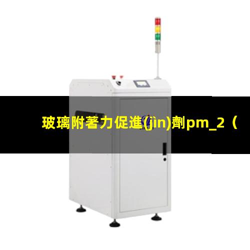 玻璃附著力促進(jìn)劑pm_2（什么基團(tuán)對(duì)玻璃附著力好）
