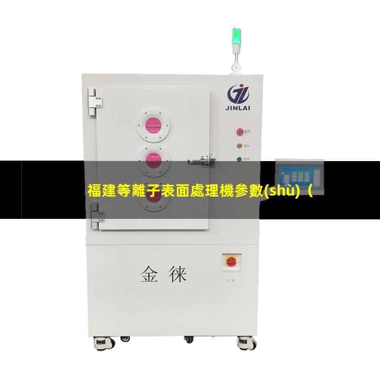 福建等離子表面處理機參數(shù)（福建等離子處理儀廠家哪家好）