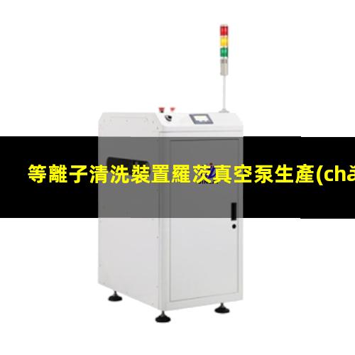 等離子清洗裝置羅茨真空泵生產(chǎn)廠家