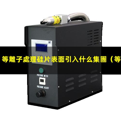 等離子處理硅片表面引入什么集團（等離子表面處理機等離子處理機火焰機）