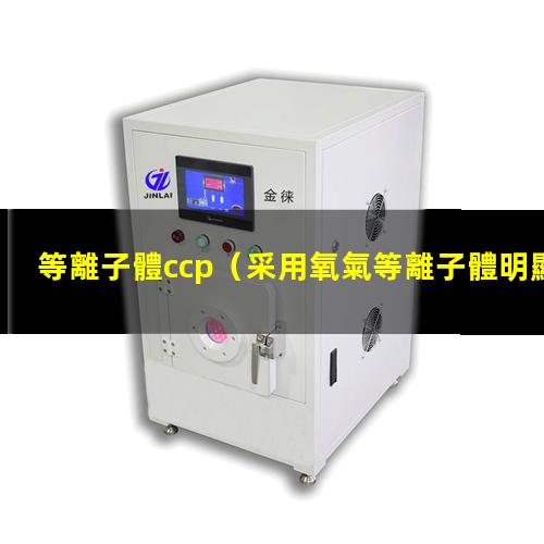 等離子體ccp（采用氧氣等離子體明顯降低了薄膜中氧空位的缺陷濃度,并且氧空位濃度會(huì)隨著處理時(shí)）
