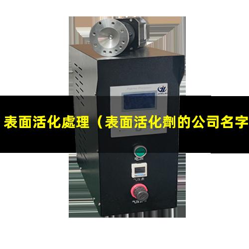 表面活化處理（表面活化劑的公司名字有哪些）