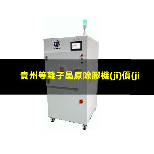 貴州等離子晶原除膠機(jī)價(jià)位