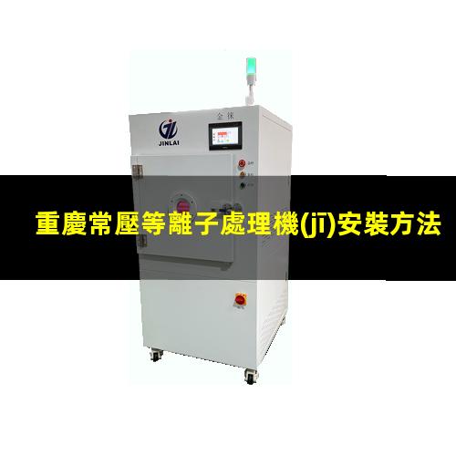 重慶常壓等離子處理機(jī)安裝方法
