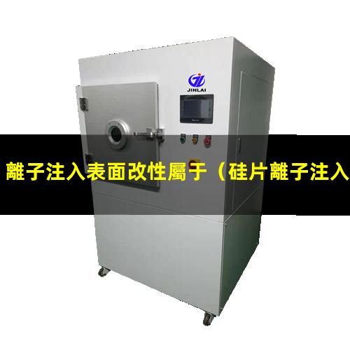 離子注入表面改性屬于（硅片離子注入機表面改性）