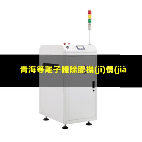 青海等離子體除膠機(jī)價(jià)位